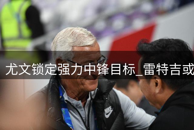 尤文锁定强力中锋目标 雷特吉或成锋线补强选择