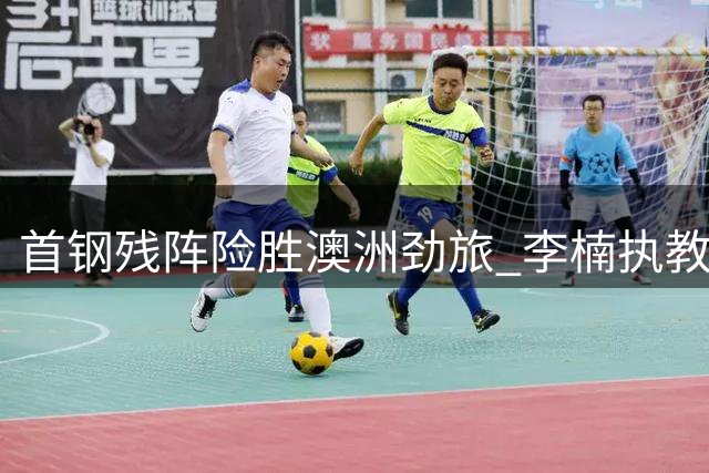 首钢残阵险胜澳洲劲旅 李楠执教处子秀展铁血风范